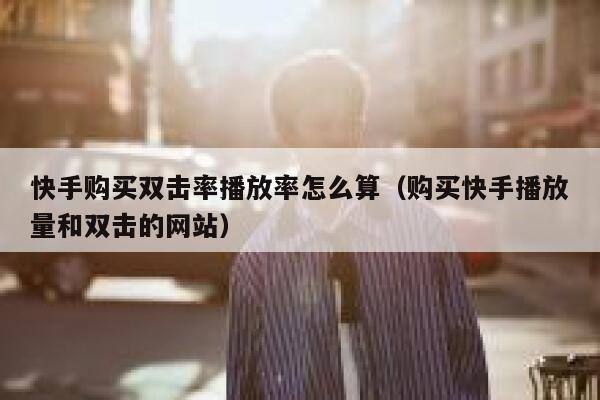 快手购买双击率播放率怎么算（购买快手播放量和双击的网站） 第1张