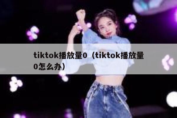 tiktok播放量0(tiktok播放量0怎么办) 第1张 tiktok播放量0(tiktok播放量0怎么办) 第1张