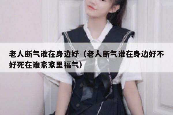 老人断气谁在身边好（老人断气谁在身边好不好死在谁家家里福气） 第1张