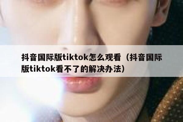 抖音国际版tiktok怎么观看(抖音国际版tiktok看不了的解决办法) 第1张 抖音国际版tiktok怎么观看(抖音国际版tiktok看不了的解决办法) 第1张