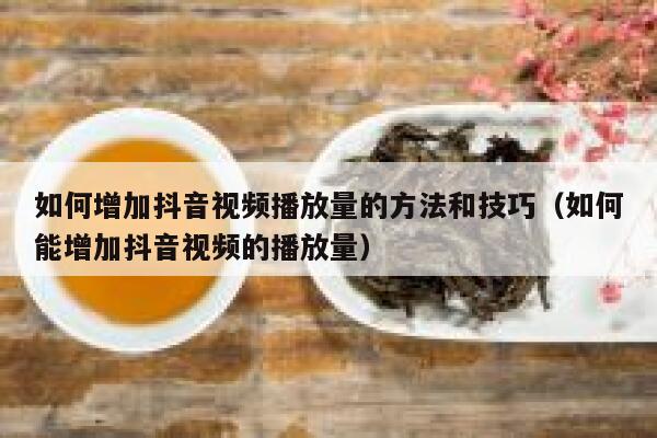 如何增加抖音视频播放量的方法和技巧（如何能增加抖音视频的播放量） 第1张