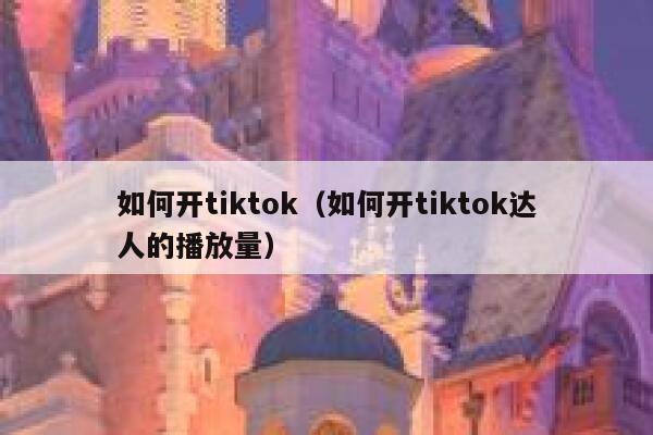 如何开tiktok（如何开tiktok达人的播放量） 第1张