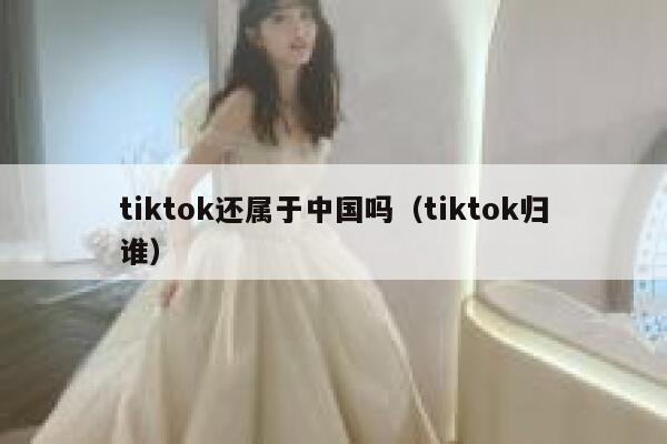tiktok还属于中国吗（tiktok归谁） 第1张