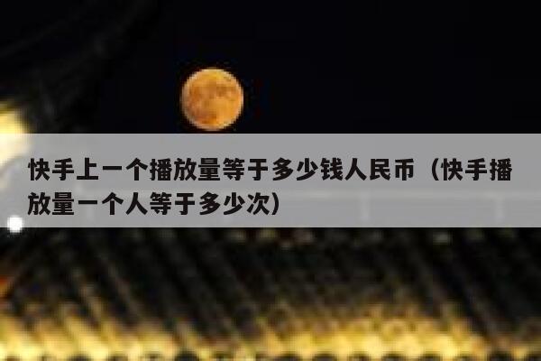 快手上一个播放量等于多少钱人民币（快手播放量一个人等于多少次） 第1张