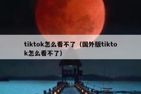 tiktok怎么看不了(国外版tiktok怎么看不了) 第1张 tiktok怎么看不了(国外版tiktok怎么看不了) 第1张
