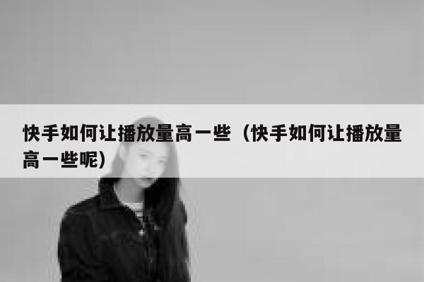 快手如何让播放量高一些(快手如何让播放量高一些呢) 第1张 快手如何让播放量高一些(快手如何让播放量高一些呢) 第1张