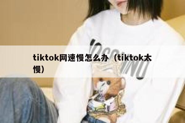 tiktok网速慢怎么办(tiktok太慢) 第1张 tiktok网速慢怎么办(tiktok太慢) 第1张