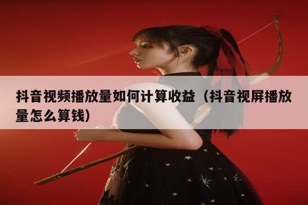 抖音视频播放量如何计算收益(抖音视屏播放量怎么算钱) 第1张 抖音视频播放量如何计算收益(抖音视屏播放量怎么算钱) 第1张