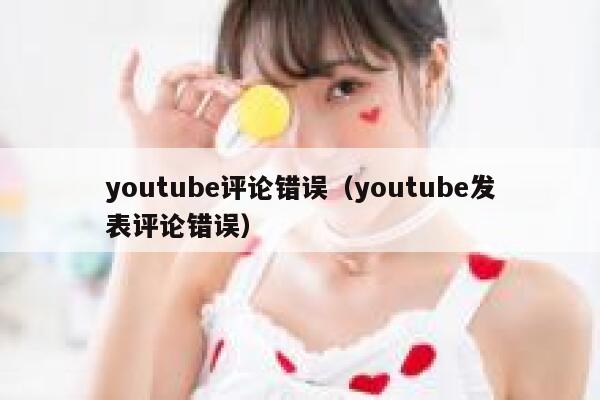 youtube评论错误(youtube发表评论错误) 第1张 youtube评论错误(youtube发表评论错误) 第1张