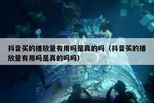 抖音买的播放量有用吗是真的吗(抖音买的播放量有用吗是真的吗吗) 第1张 抖音买的播放量有用吗是真的吗(抖音买的播放量有用吗是真的吗吗) 第1张