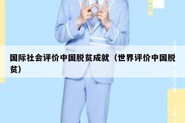 国际社会评价中国脱贫成就(世界评价中国脱贫) 第1张 国际社会评价中国脱贫成就(世界评价中国脱贫) 第1张