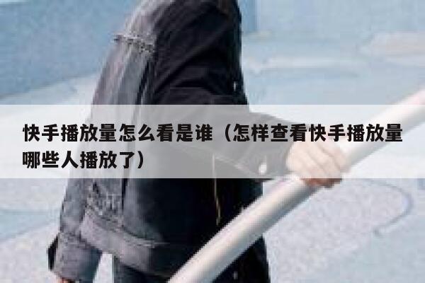 快手播放量怎么看是谁(怎样查看快手播放量哪些人播放了) 第1张 快手播放量怎么看是谁(怎样查看快手播放量哪些人播放了) 第1张