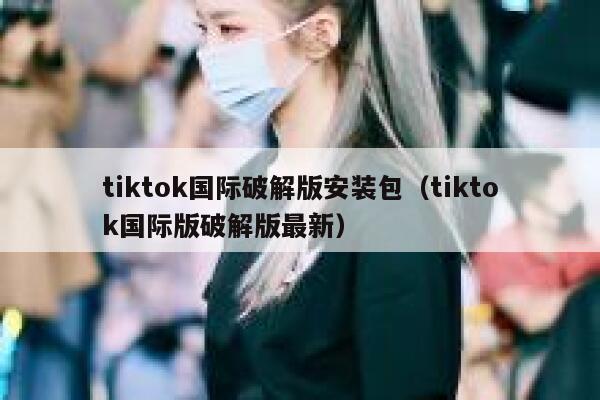 tiktok国际破解版安装包(tiktok国际版破解版最新) 第1张 tiktok国际破解版安装包(tiktok国际版破解版最新) 第1张