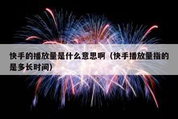 快手的播放量是什么意思啊（快手播放量指的是多长时间） 第1张
