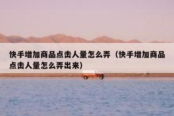 快手增加商品点击人量怎么弄（快手增加商品点击人量怎么弄出来） 第1张