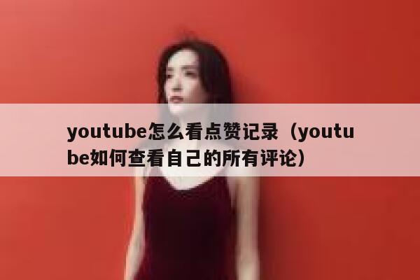 youtube怎么看点赞记录（youtube如何查看自己的所有评论） 第1张