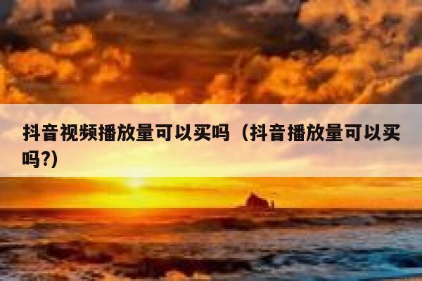 抖音视频播放量可以买吗（抖音播放量可以买吗?） 第1张