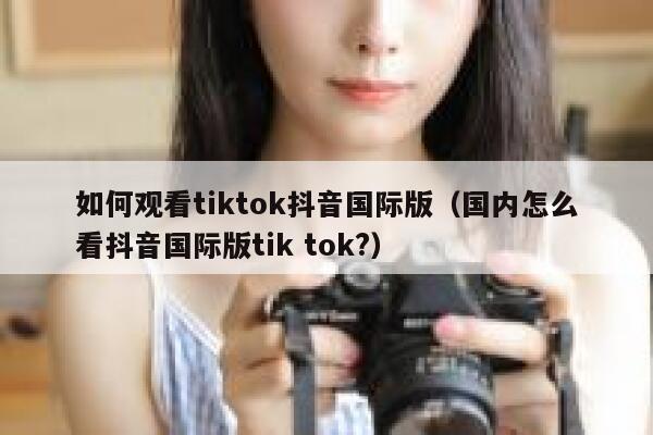 如何观看tiktok抖音国际版(国内怎么看抖音国际版tik tok?) 第1张 如何观看tiktok抖音国际版(国内怎么看抖音国际版tik tok?) 第1张