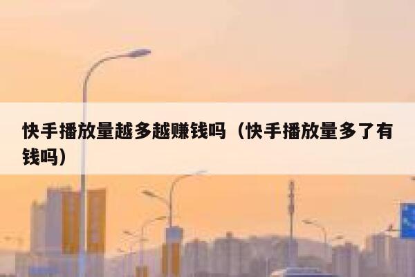 快手播放量越多越赚钱吗(快手播放量多了有钱吗) 第1张 快手播放量越多越赚钱吗(快手播放量多了有钱吗) 第1张