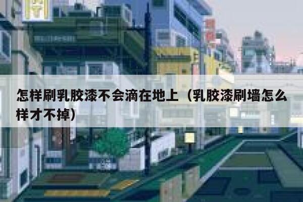 怎样刷乳胶漆不会滴在地上(乳胶漆刷墙怎么样才不掉) 第1张 怎样刷乳胶漆不会滴在地上(乳胶漆刷墙怎么样才不掉) 第1张