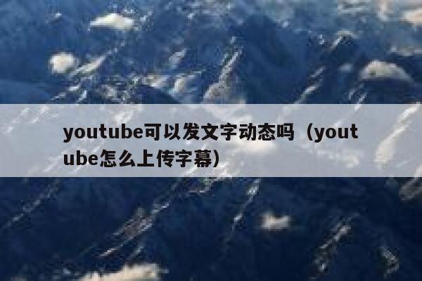 youtube可以发文字动态吗(youtube怎么上传字幕) 第1张 youtube可以发文字动态吗(youtube怎么上传字幕) 第1张