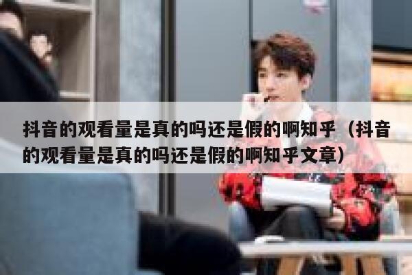 抖音的观看量是真的吗还是假的啊知乎(抖音的观看量是真的吗还是假的啊知乎文章) 第1张 抖音的观看量是真的吗还是假的啊知乎(抖音的观看量是真的吗还是假的啊知乎文章) 第1张
