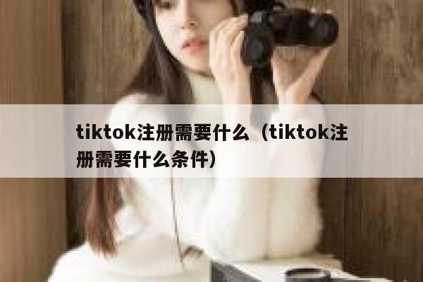 tiktok注册需要什么(tiktok注册需要什么条件) 第1张 tiktok注册需要什么(tiktok注册需要什么条件) 第1张