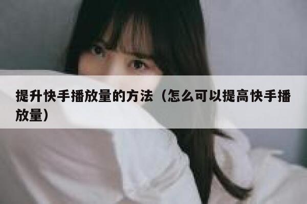 提升快手播放量的方法(怎么可以提高快手播放量) 第1张 提升快手播放量的方法(怎么可以提高快手播放量) 第1张