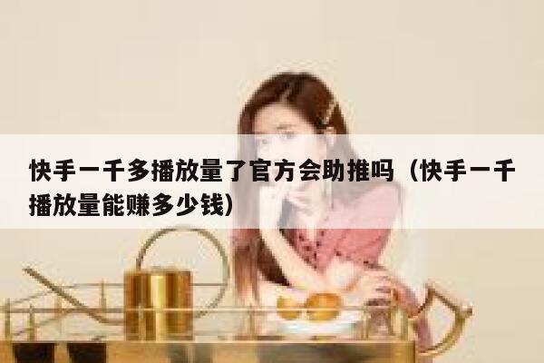 快手一千多播放量了官方会助推吗(快手一千播放量能赚多少钱) 第1张 快手一千多播放量了官方会助推吗(快手一千播放量能赚多少钱) 第1张