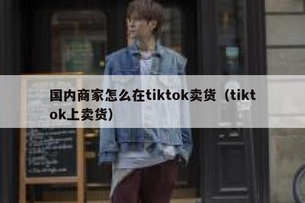 国内商家怎么在tiktok卖货(tiktok上卖货) 第1张 国内商家怎么在tiktok卖货(tiktok上卖货) 第1张