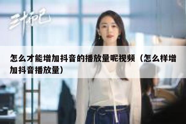 怎么才能增加抖音的播放量呢视频(怎么样增加抖音播放量) 第1张 怎么才能增加抖音的播放量呢视频(怎么样增加抖音播放量) 第1张