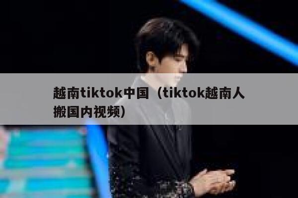 越南tiktok中国(tiktok越南人搬国内视频) 第1张 越南tiktok中国(tiktok越南人搬国内视频) 第1张
