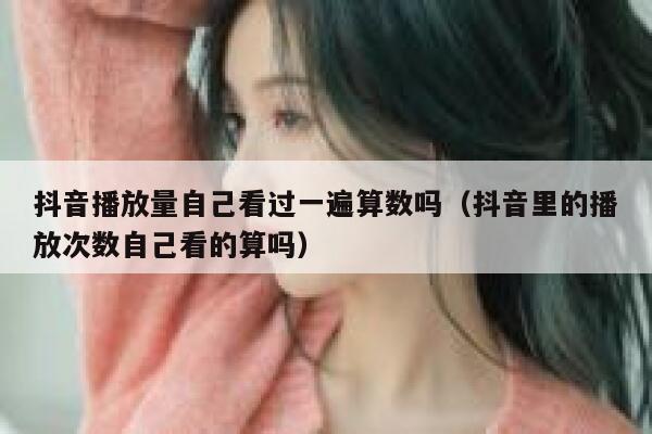 抖音播放量自己看过一遍算数吗(抖音里的播放次数自己看的算吗) 第1张 抖音播放量自己看过一遍算数吗(抖音里的播放次数自己看的算吗) 第1张