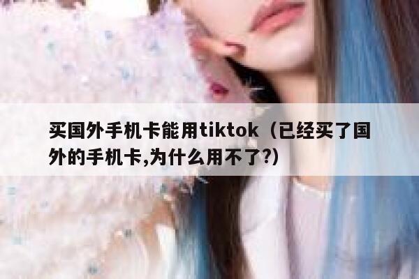 买国外手机卡能用tiktok(已经买了国外的手机卡,为什么用不了?) 第1张 买国外手机卡能用tiktok(已经买了国外的手机卡,为什么用不了?) 第1张