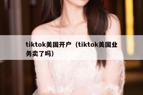 tiktok美国开户(tiktok美国业务卖了吗) 第1张 tiktok美国开户(tiktok美国业务卖了吗) 第1张