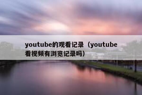 youtube的观看记录(youtube看视频有浏览记录吗) 第1张 youtube的观看记录(youtube看视频有浏览记录吗) 第1张