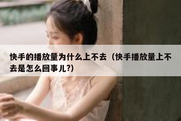 快手的播放量为什么上不去（快手播放量上不去是怎么回事儿?） 第1张