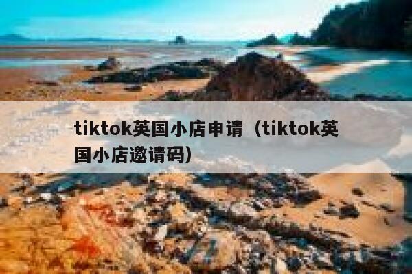 tiktok英国小店申请（tiktok英国小店邀请码） 第1张