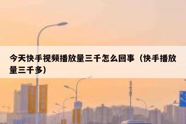 今天快手视频播放量三千怎么回事（快手播放量三千多） 第1张