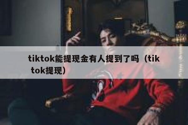tiktok能提现金有人提到了吗(tik tok提现) 第1张 tiktok能提现金有人提到了吗(tik tok提现) 第1张