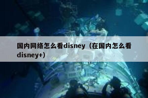 国内网络怎么看disney(在国内怎么看disney+) 第1张 国内网络怎么看disney(在国内怎么看disney+) 第1张