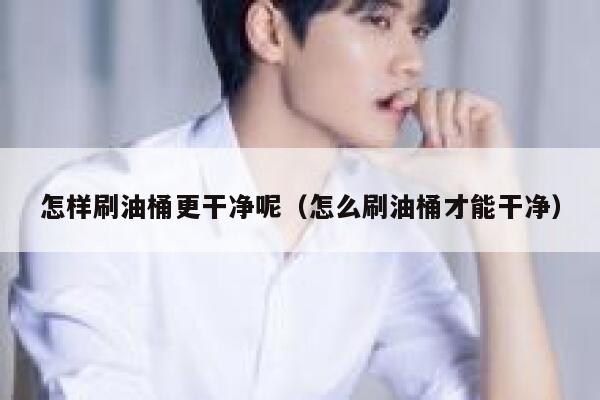 怎样刷油桶更干净呢（怎么刷油桶才能干净） 第1张