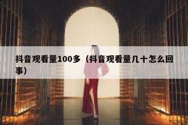 抖音观看量100多(抖音观看量几十怎么回事) 第1张 抖音观看量100多(抖音观看量几十怎么回事) 第1张