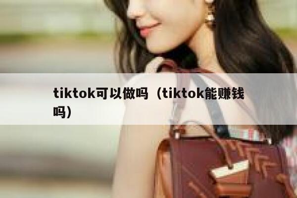 tiktok可以做吗（tiktok能赚钱吗） 第1张