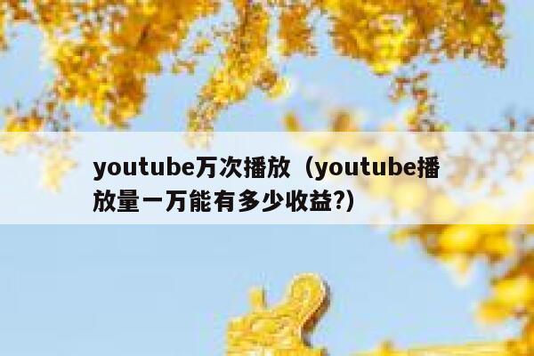 youtube万次播放(youtube播放量一万能有多少收益?) 第1张 youtube万次播放(youtube播放量一万能有多少收益?) 第1张
