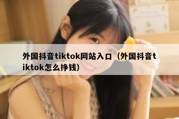 外国抖音tiktok网站入口（外国抖音tiktok怎么挣钱） 第1张
