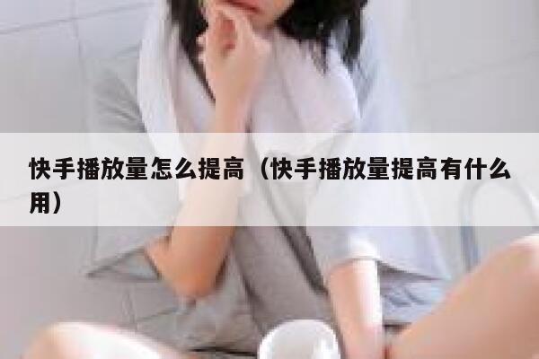 快手播放量怎么提高(快手播放量提高有什么用) 第1张 快手播放量怎么提高(快手播放量提高有什么用) 第1张