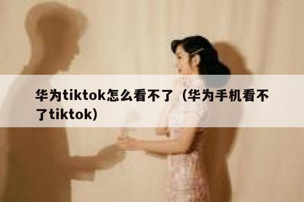 华为tiktok怎么看不了(华为手机看不了tiktok) 第1张 华为tiktok怎么看不了(华为手机看不了tiktok) 第1张