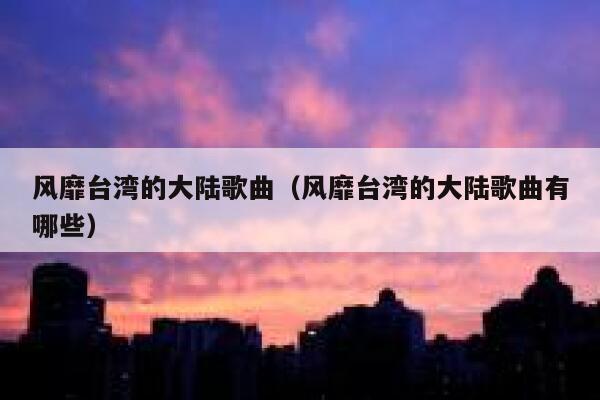 风靡台湾的大陆歌曲（风靡台湾的大陆歌曲有哪些） 第1张