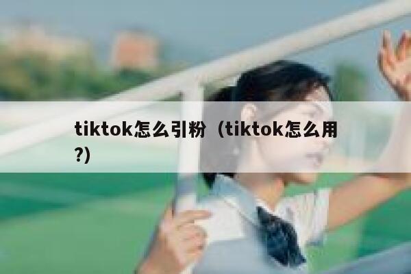 tiktok怎么引粉（tiktok怎么用?） 第1张